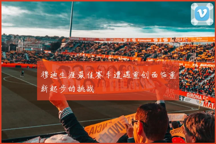 穆迪生涯最佳赛季遭遇重创面临重新起步的挑战