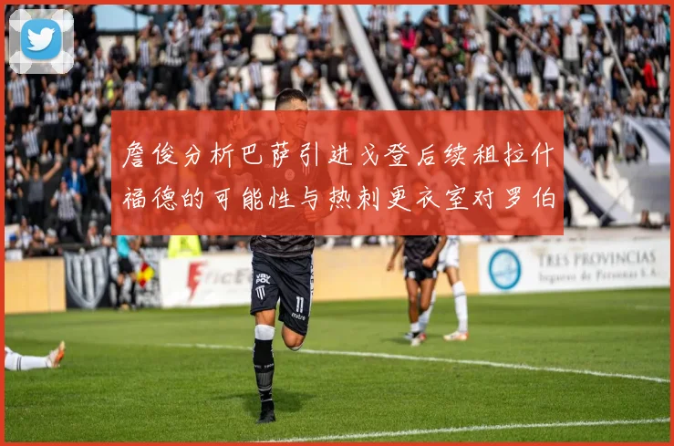 詹俊分析巴萨引进戈登后续租拉什福德的可能性与热刺更衣室对罗伯逊的需求