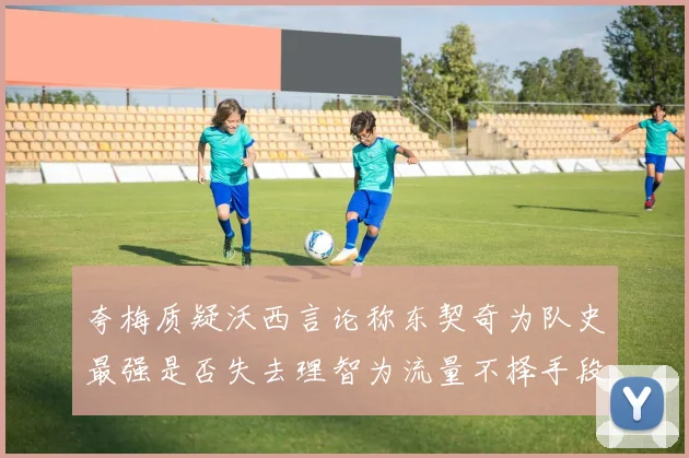 夸梅质疑沃西言论称东契奇为队史最强是否失去理智为流量不择手段