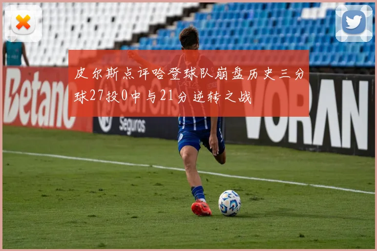 皮尔斯点评哈登球队崩盘历史三分球27投0中与21分逆转之战