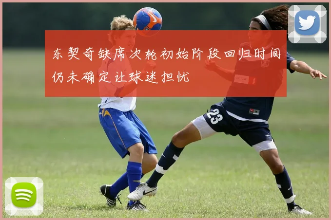 东契奇缺席次轮初始阶段回归时间仍未确定让球迷担忧