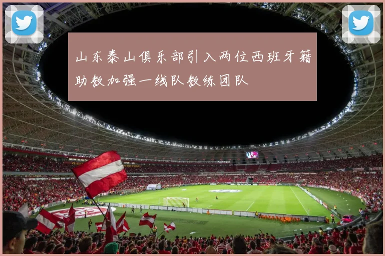 山东泰山俱乐部引入两位西班牙籍助教加强一线队教练团队