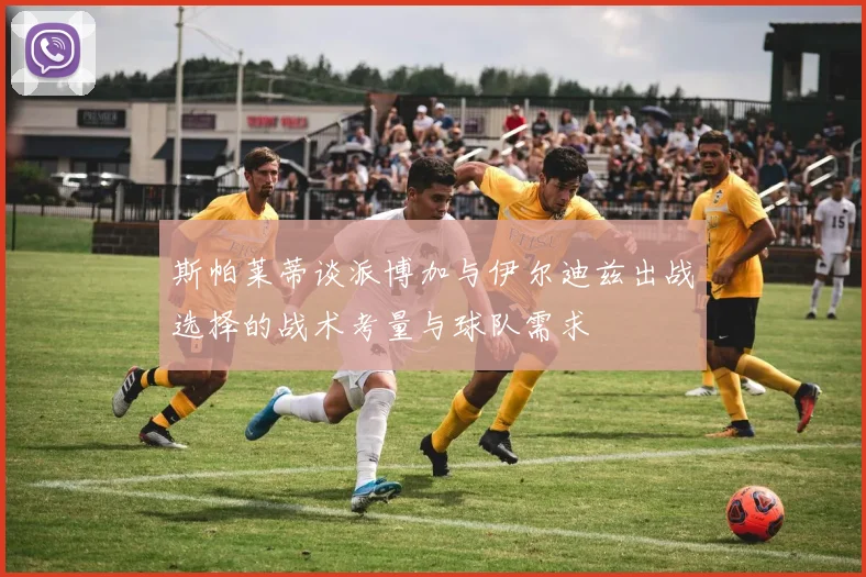 斯帕莱蒂谈派博加与伊尔迪兹出战选择的战术考量与球队需求