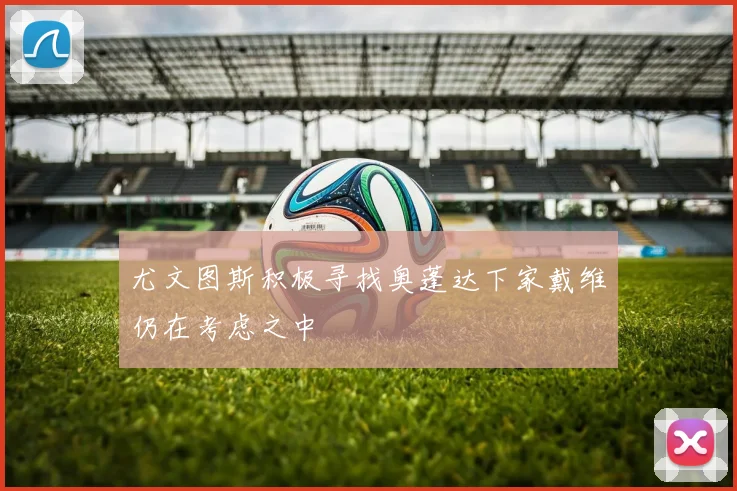 尤文图斯积极寻找奥蓬达下家戴维仍在考虑之中