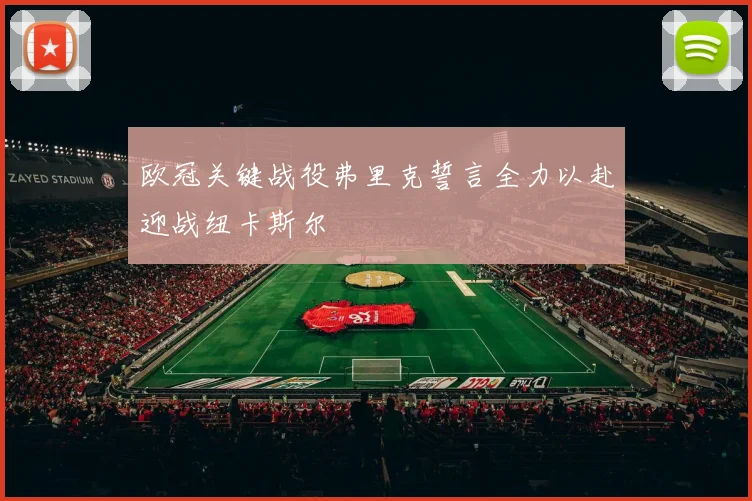 欧冠关键战役弗里克誓言全力以赴迎战纽卡斯尔