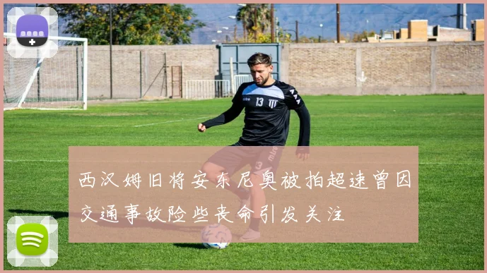 西汉姆旧将安东尼奥被拍超速曾因交通事故险些丧命引发关注