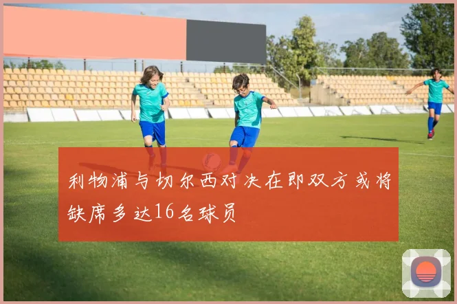利物浦与切尔西对决在即双方或将缺席多达16名球员
