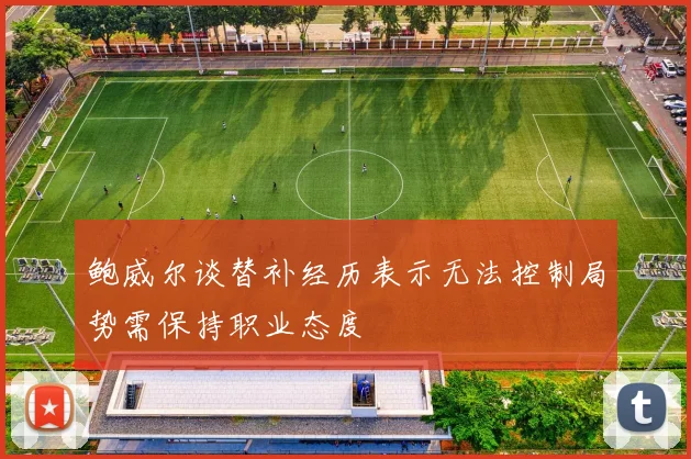 鲍威尔谈替补经历表示无法控制局势需保持职业态度