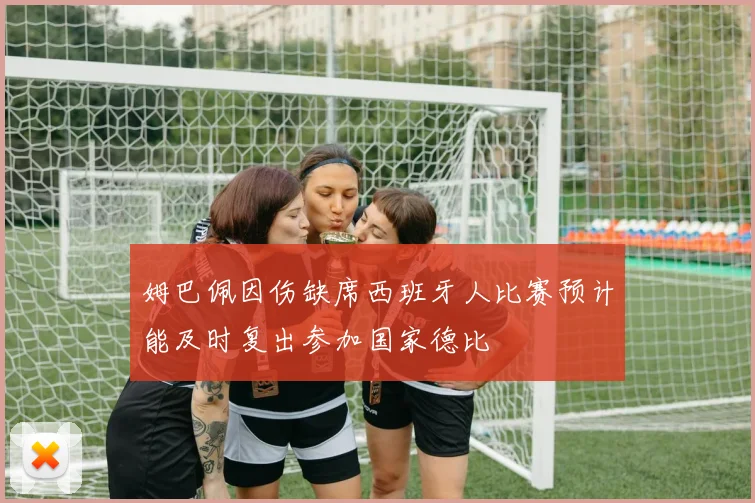 姆巴佩因伤缺席西班牙人比赛预计能及时复出参加国家德比