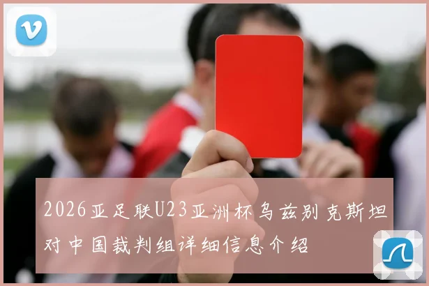 2026亚足联U23亚洲杯乌兹别克斯坦对中国裁判组详细信息介绍