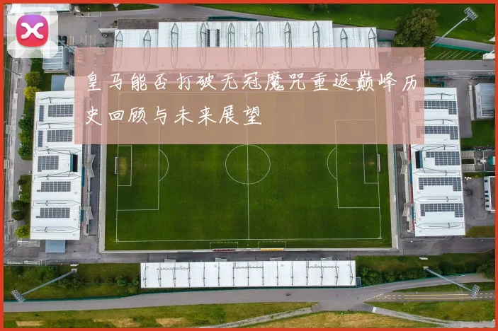 皇马能否打破无冠魔咒重返巅峰历史回顾与未来展望