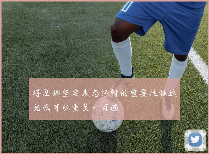 塔图姆坚定表态怀特的重要性称这话我可以重复一百遍