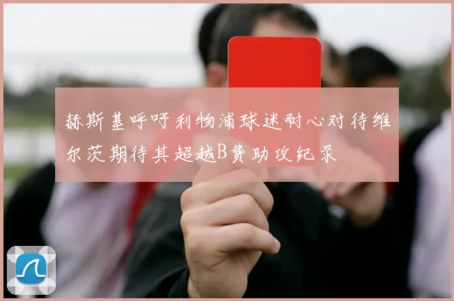 赫斯基呼吁利物浦球迷耐心对待维尔茨期待其超越B费助攻纪录
