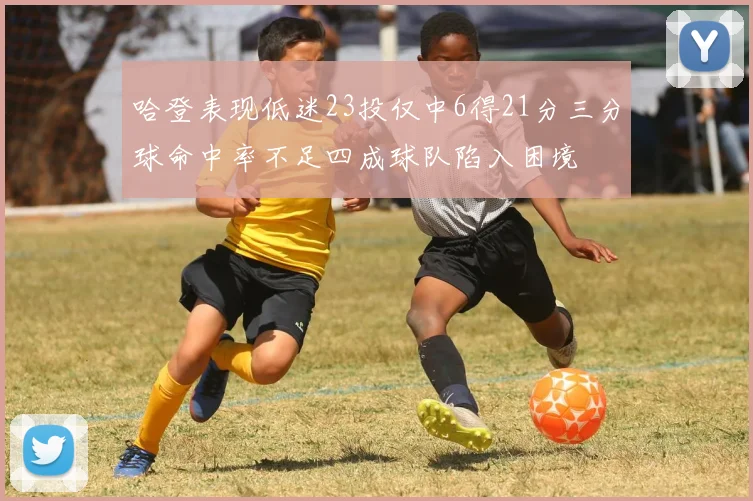 哈登表现低迷23投仅中6得21分三分球命中率不足四成球队陷入困境