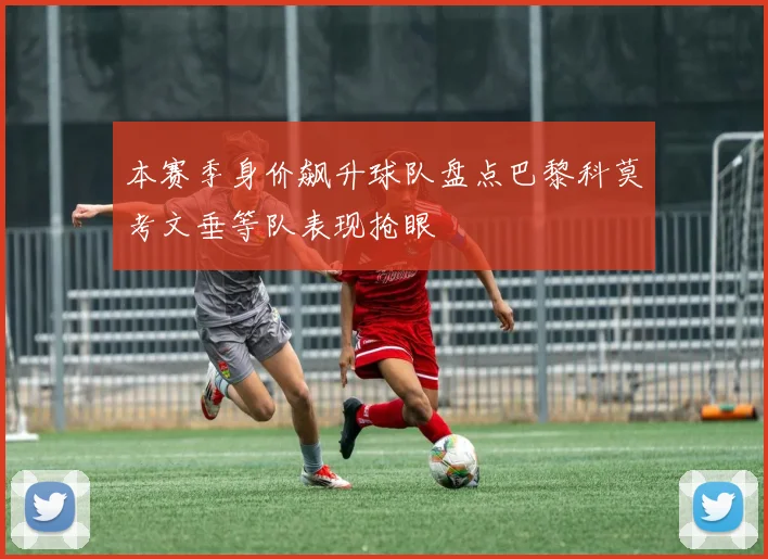 本赛季身价飙升球队盘点巴黎科莫考文垂等队表现抢眼