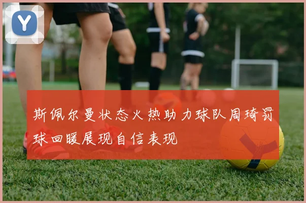 斯佩尔曼状态火热助力球队周琦罚球回暖展现自信表现