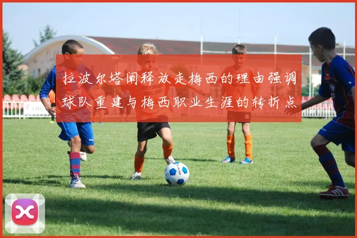 拉波尔塔阐释放走梅西的理由强调球队重建与梅西职业生涯的转折点