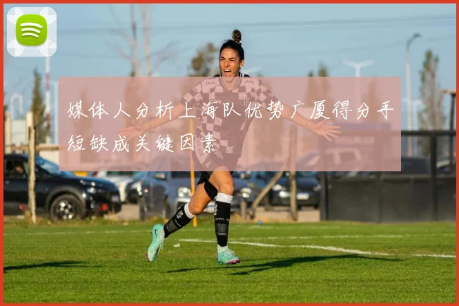 媒体人分析上海队优势广厦得分手短缺成关键因素