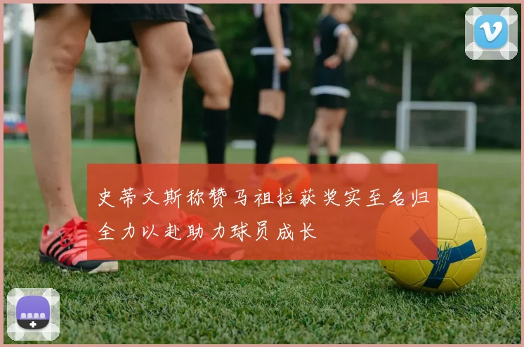 史蒂文斯称赞马祖拉获奖实至名归全力以赴助力球员成长