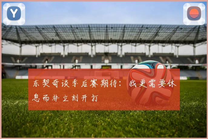 东契奇谈季后赛期待：我更需要休息而非立刻开打
