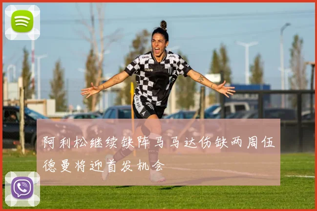 阿利松继续缺阵马马达伤缺两周伍德曼将迎首发机会
