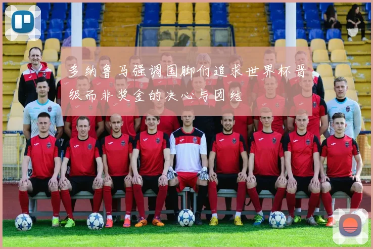 多纳鲁马强调国脚们追求世界杯晋级而非奖金的决心与团结
