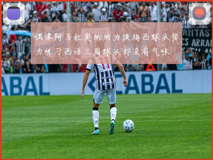 偶像阿马杜奥纳纳为换梅西球衣努力练习西语三周球衣却没有气味