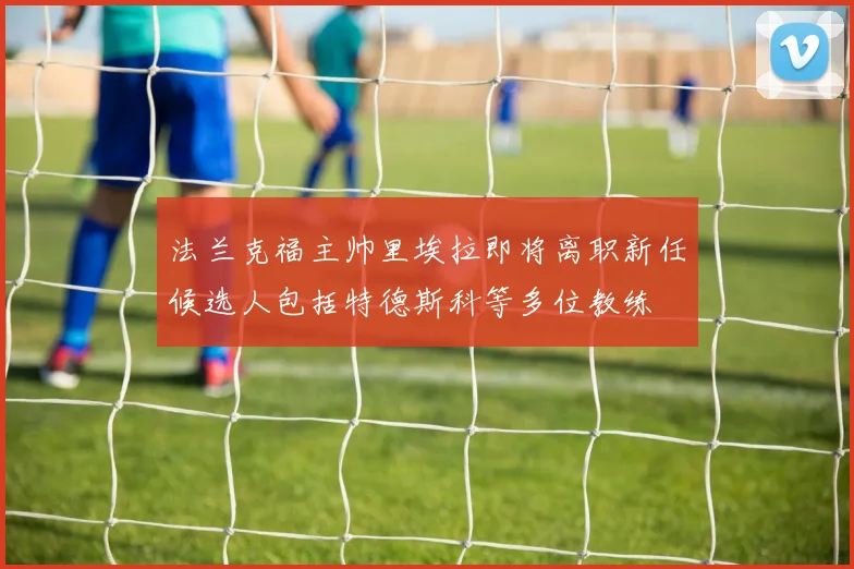 法兰克福主帅里埃拉即将离职新任候选人包括特德斯科等多位教练