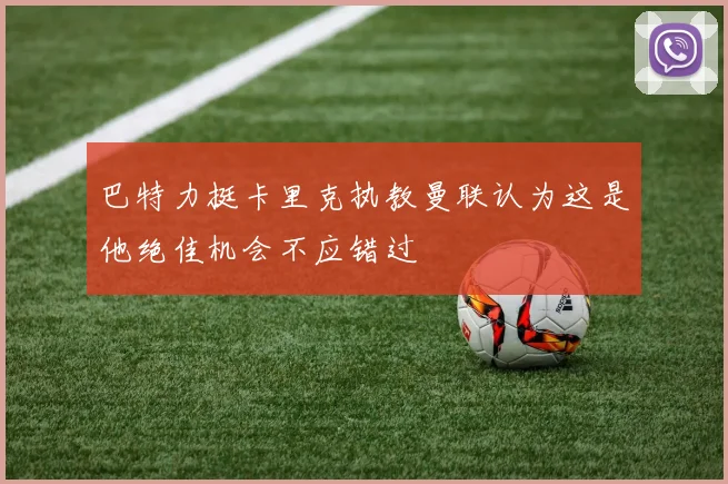 巴特力挺卡里克执教曼联认为这是他绝佳机会不应错过