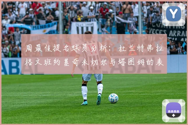 周最佳提名球员分析：杜兰特弗拉格文班约基奇米切尔与塔图姆的表现对比